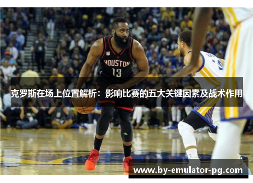 克罗斯在场上位置解析：影响比赛的五大关键因素及战术作用