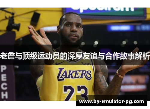 老詹与顶级运动员的深厚友谊与合作故事解析