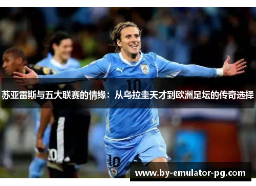 苏亚雷斯与五大联赛的情缘：从乌拉圭天才到欧洲足坛的传奇选择