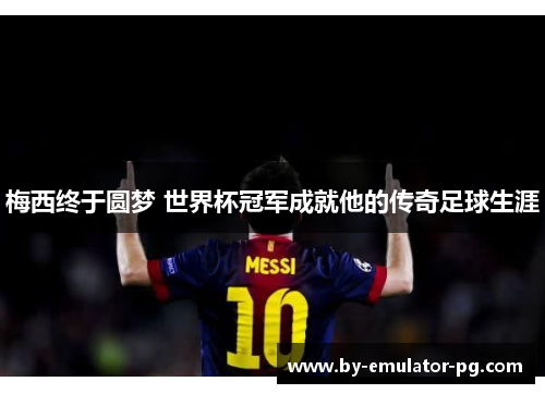 梅西终于圆梦 世界杯冠军成就他的传奇足球生涯