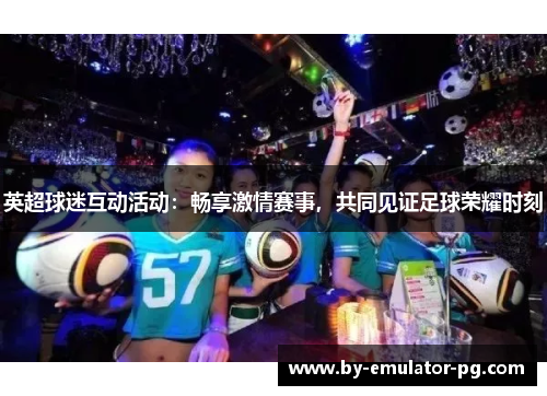 英超球迷互动活动：畅享激情赛事，共同见证足球荣耀时刻