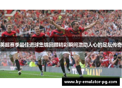 英超赛季最佳进球集锦回顾精彩瞬间激动人心的足坛传奇