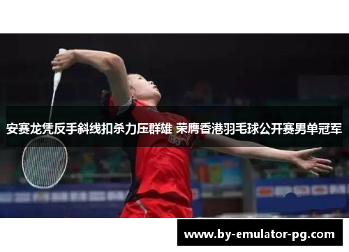 安赛龙凭反手斜线扣杀力压群雄 荣膺香港羽毛球公开赛男单冠军