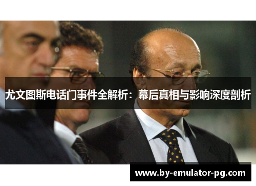 尤文图斯电话门事件全解析：幕后真相与影响深度剖析