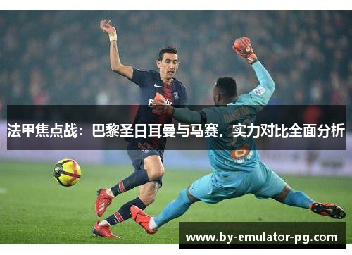 法甲焦点战：巴黎圣日耳曼与马赛，实力对比全面分析