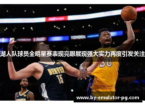 湖人队球员全明星赛表现亮眼展现强大实力再度引发关注