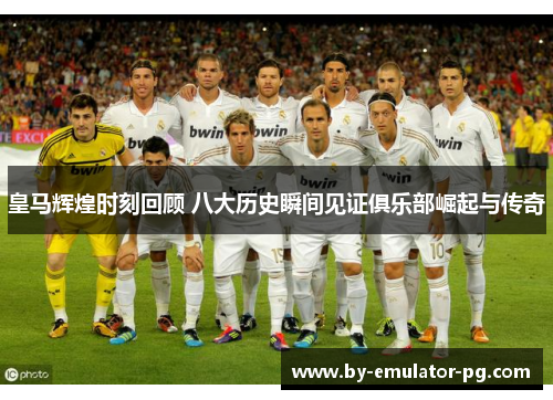 皇马辉煌时刻回顾 八大历史瞬间见证俱乐部崛起与传奇