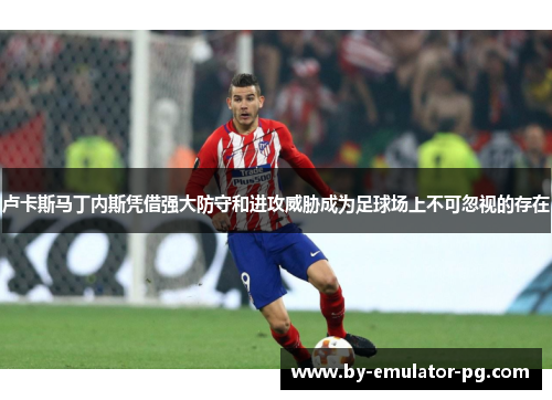 卢卡斯马丁内斯凭借强大防守和进攻威胁成为足球场上不可忽视的存在