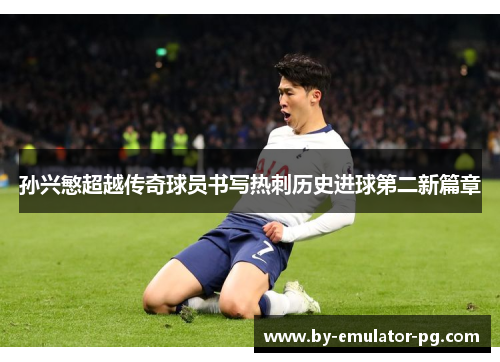孙兴慜超越传奇球员书写热刺历史进球第二新篇章