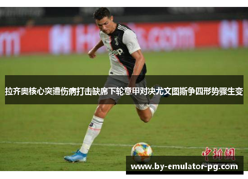 拉齐奥核心突遭伤病打击缺席下轮意甲对决尤文图斯争四形势骤生变