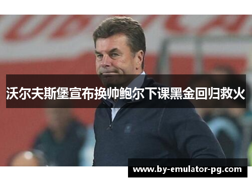 沃尔夫斯堡宣布换帅鲍尔下课黑金回归救火