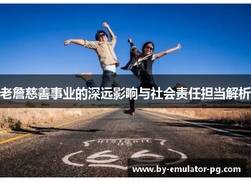 老詹慈善事业的深远影响与社会责任担当解析