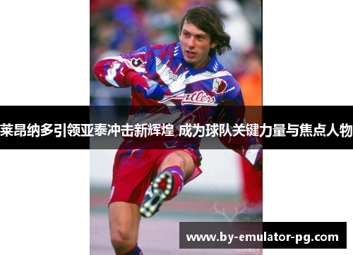 莱昂纳多引领亚泰冲击新辉煌 成为球队关键力量与焦点人物