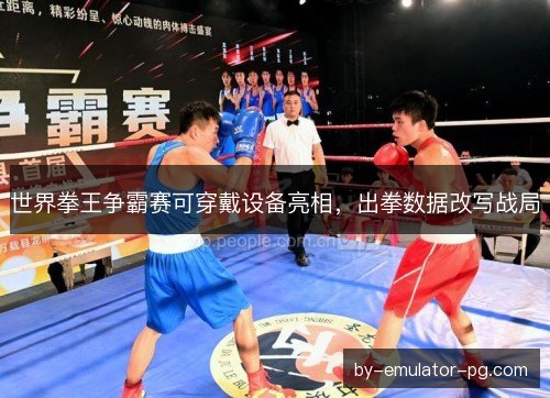 世界拳王争霸赛可穿戴设备亮相，出拳数据改写战局