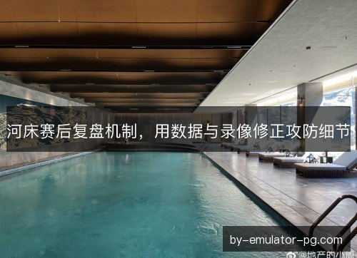 河床赛后复盘机制，用数据与录像修正攻防细节