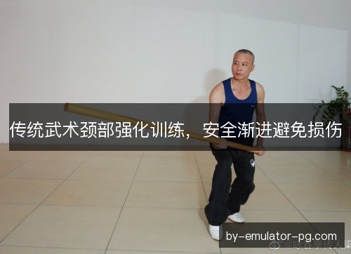 传统武术颈部强化训练，安全渐进避免损伤